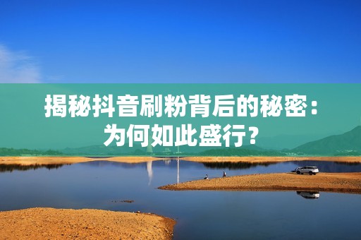 揭秘抖音刷粉背后的秘密：为何如此盛行？