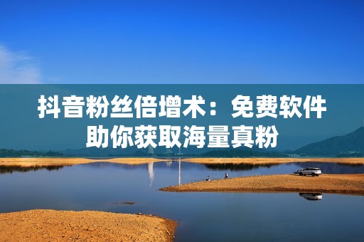 抖音粉丝倍增术：免费软件助你获取海量真粉