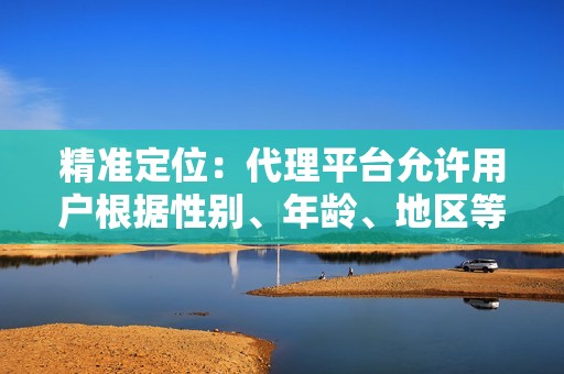 精准定位：代理平台允许用户根据性别、年龄、地区等条件精准定位目标粉丝，从而实现粉丝增长目标。