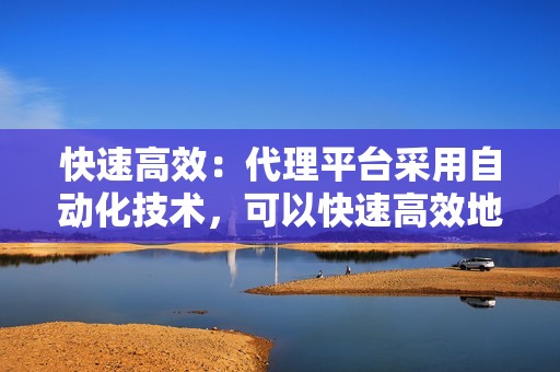 快速高效：代理平台采用自动化技术，可以快速高效地刷粉，帮助用户在短时间内提升账号人气。