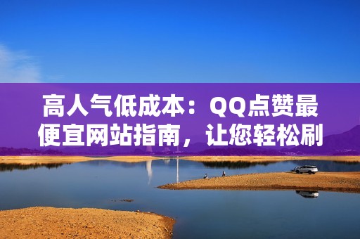 高人气低成本：QQ点赞最便宜网站指南，让您轻松刷爆朋友圈