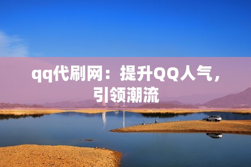 qq代刷网：提升QQ人气，引领潮流