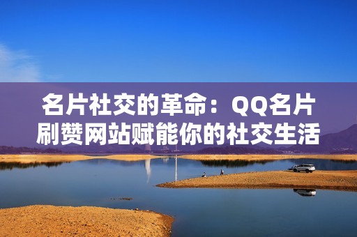 名片社交的革命：QQ名片刷赞网站赋能你的社交生活