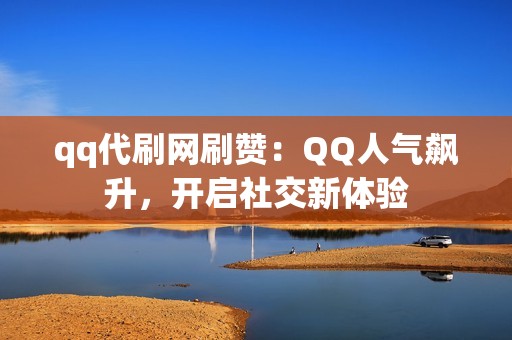 qq代刷网刷赞：QQ人气飙升，开启社交新体验