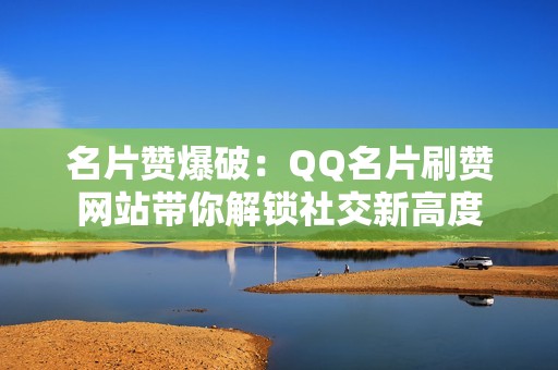 名片赞爆破：QQ名片刷赞网站带你解锁社交新高度