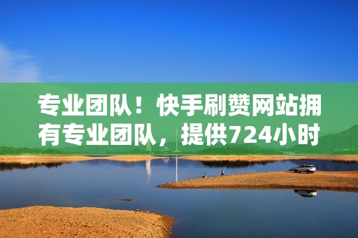 专业团队！快手刷赞网站拥有专业团队，提供724小时优质服务和指导