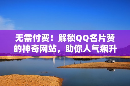 无需付费！解锁QQ名片赞的神奇网站，助你人气飙升