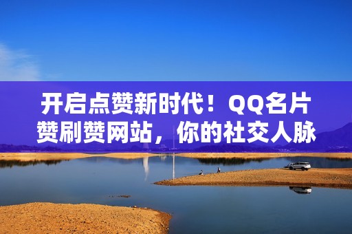 开启点赞新时代！QQ名片赞刷赞网站，你的社交人脉加速器