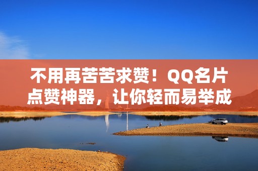 不用再苦苦求赞！QQ名片点赞神器，让你轻而易举成为社交达人