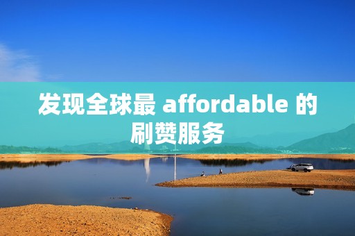 发现全球最 affordable 的刷赞服务