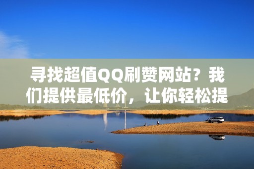 寻找超值QQ刷赞网站？我们提供最低价，让你轻松提升社交地位