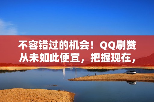 不容错过的机会！QQ刷赞从未如此便宜，把握现在，打造人气账号