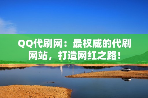 QQ代刷网：最权威的代刷网站，打造网红之路！