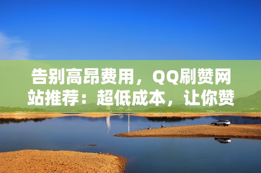 告别高昂费用，QQ刷赞网站推荐：超低成本，让你赞爆全场