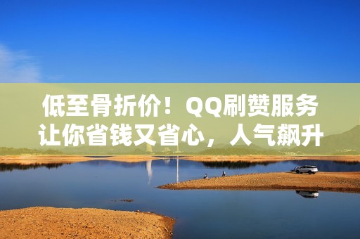 低至骨折价！QQ刷赞服务让你省钱又省心，人气飙升指日可待