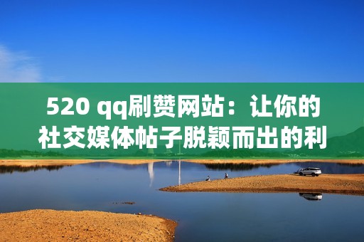 520 qq刷赞网站：让你的社交媒体帖子脱颖而出的利器