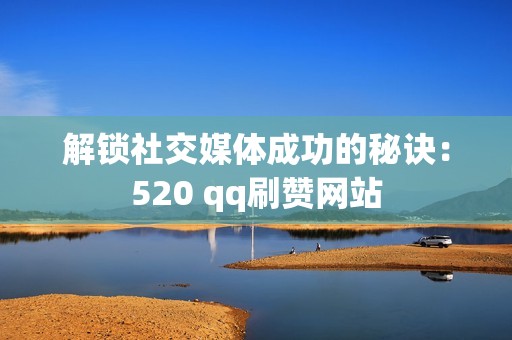 解锁社交媒体成功的秘诀：520 qq刷赞网站