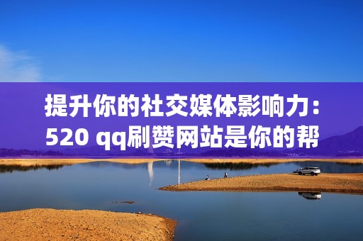 提升你的社交媒体影响力：520 qq刷赞网站是你的帮手