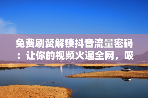 免费刷赞解锁抖音流量密码：让你的视频火遍全网，吸引海量粉丝