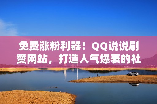 免费涨粉利器！QQ说说刷赞网站，打造人气爆表的社交账号