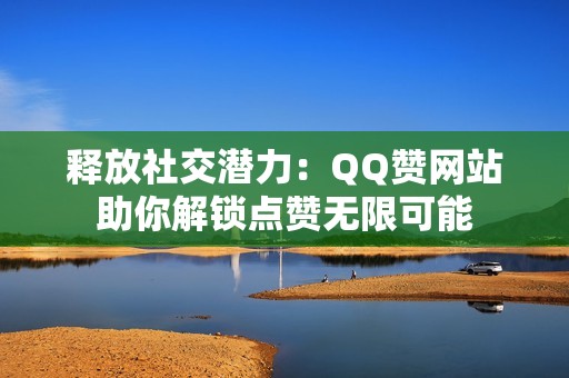 释放社交潜力：QQ赞网站助你解锁点赞无限可能