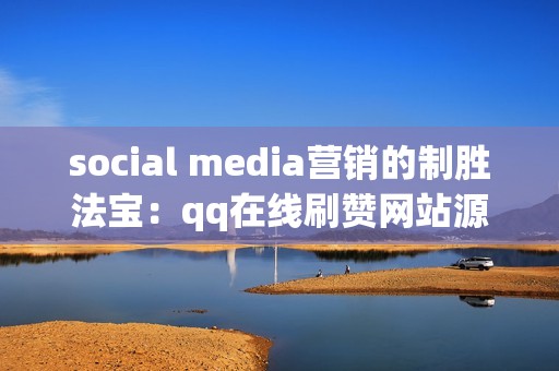 social media营销的制胜法宝：qq在线刷赞网站源码，开启网络流量大门