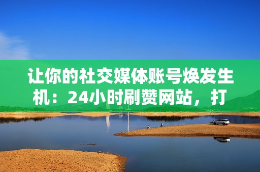 让你的社交媒体账号焕发生机：24小时刷赞网站，打造引人注目的个人简介