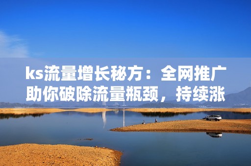 ks流量增长秘方：全网推广助你破除流量瓶颈，持续涨粉！