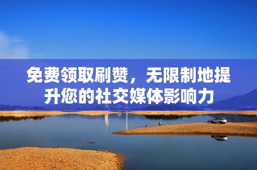 免费领取刷赞，无限制地提升您的社交媒体影响力