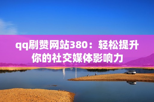 qq刷赞网站380：轻松提升你的社交媒体影响力