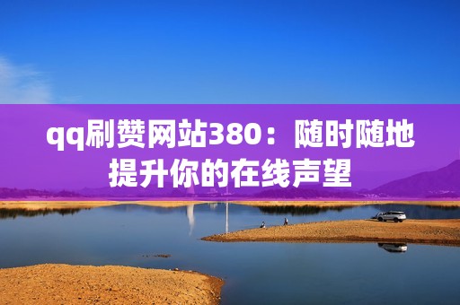 qq刷赞网站380：随时随地提升你的在线声望