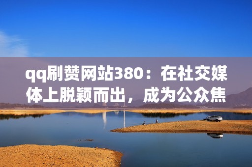 qq刷赞网站380：在社交媒体上脱颖而出，成为公众焦点