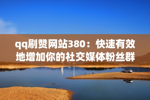 qq刷赞网站380：快速有效地增加你的社交媒体粉丝群