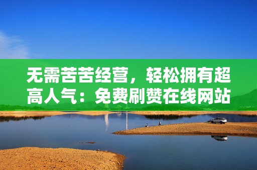 无需苦苦经营，轻松拥有超高人气：免费刷赞在线网站助你成为社交媒体红人