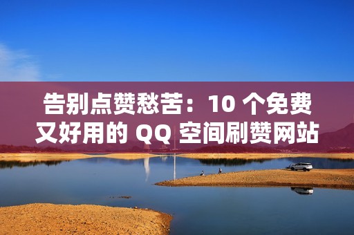 告别点赞愁苦：10 个免费又好用的 QQ 空间刷赞网站