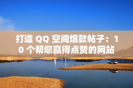 打造 QQ 空间爆款帖子：10 个帮您赢得点赞的网站