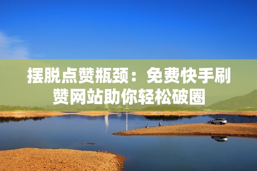 摆脱点赞瓶颈：免费快手刷赞网站助你轻松破圈