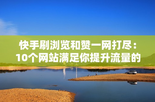 快手刷浏览和赞一网打尽：10个网站满足你提升流量的需求