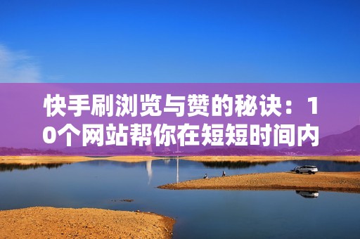 快手刷浏览与赞的秘诀：10个网站帮你在短短时间内获得海量曝光