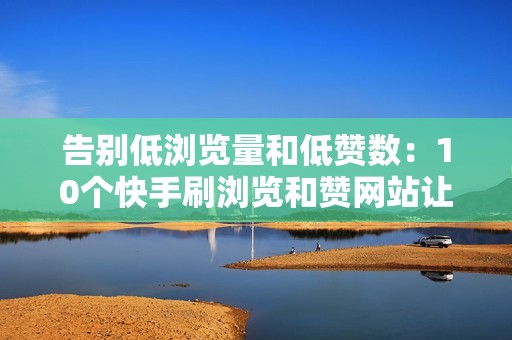 告别低浏览量和低赞数：10个快手刷浏览和赞网站让你咸鱼翻身