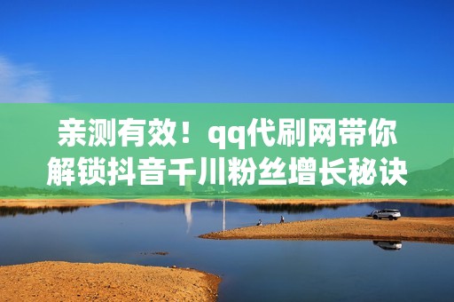 亲测有效！qq代刷网带你解锁抖音千川粉丝增长秘诀