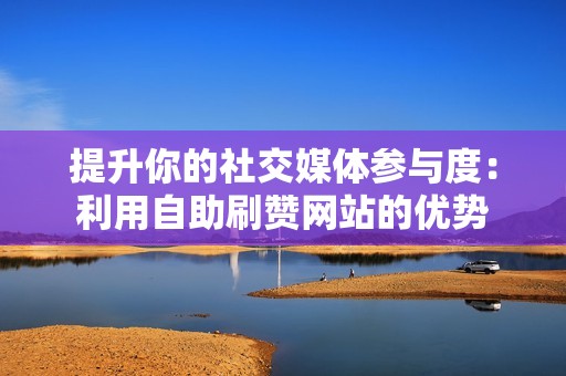 提升你的社交媒体参与度：利用自助刷赞网站的优势