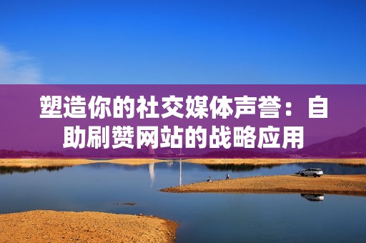 塑造你的社交媒体声誉：自助刷赞网站的战略应用