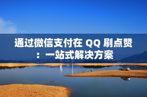 通过微信支付在 QQ 刷点赞：一站式解决方案