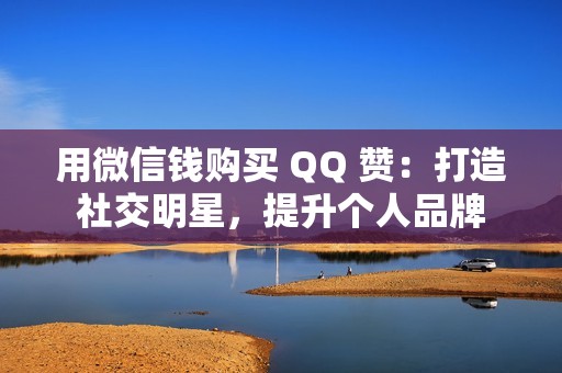 用微信钱购买 QQ 赞：打造社交明星，提升个人品牌