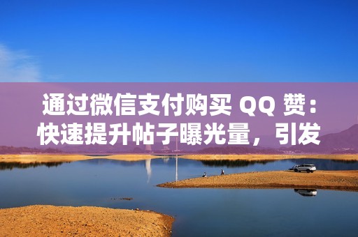 通过微信支付购买 QQ 赞：快速提升帖子曝光量，引发病毒式传播