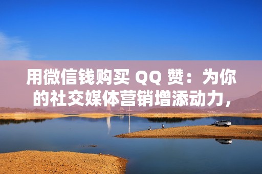 用微信钱购买 QQ 赞：为你的社交媒体营销增添动力，扩大影响范围