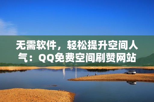 无需软件，轻松提升空间人气：QQ免费空间刷赞网站推荐