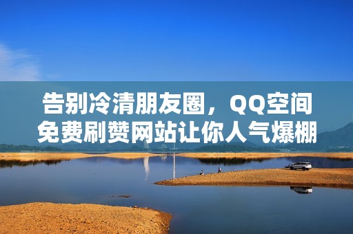 告别冷清朋友圈，QQ空间免费刷赞网站让你人气爆棚