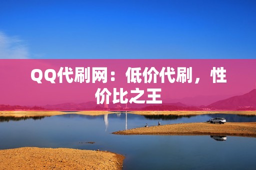 QQ代刷网：低价代刷，性价比之王